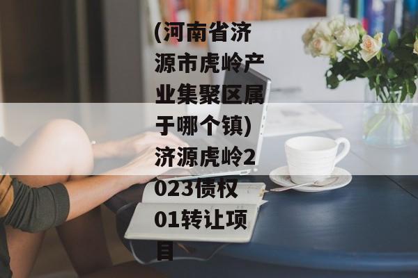 (河南省济源市虎岭产业集聚区属于哪个镇)济源虎岭2023债权01转让项目-第1张图片-信托定融返点网