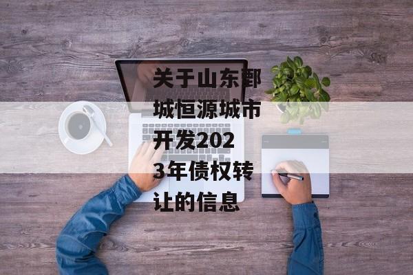 关于山东鄄城恒源城市开发2023年债权转让的信息-第1张图片-信托定融返点网