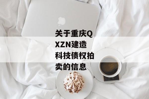 关于重庆QXZN建造科技债权拍卖的信息-第1张图片-信托定融返点网