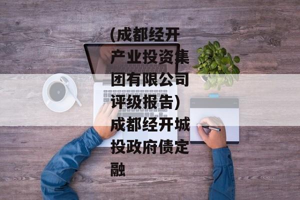 (成都经开产业投资集团有限公司评级报告)成都经开城投政府债定融