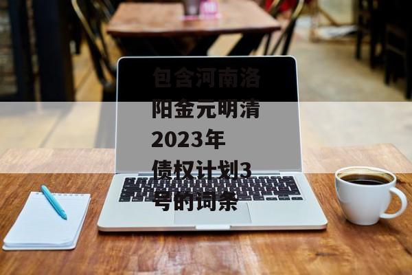 包含河南洛阳金元明清2023年债权计划3号的词条-第1张图片-信托定融返点网