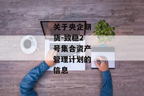 关于央企期货-致稳2号集合资产管理计划的信息