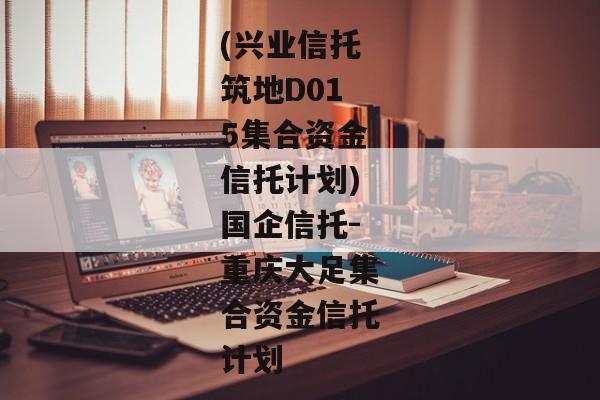 (兴业信托筑地D015集合资金信托计划)国企信托-重庆大足集合资金信托计划