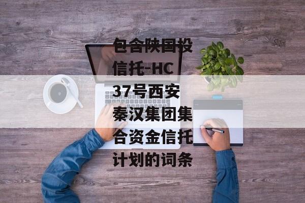 包含陕国投信托-HC37号西安秦汉集团集合资金信托计划的词条