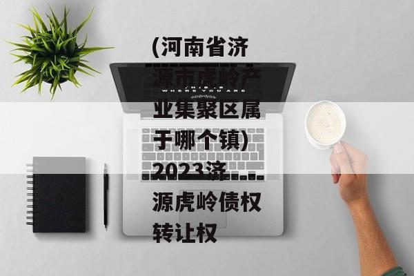 (河南省济源市虎岭产业集聚区属于哪个镇)2023济源虎岭债权转让权