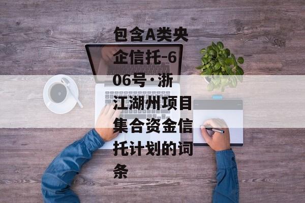 包含A类央企信托-606号·浙江湖州项目集合资金信托计划的词条