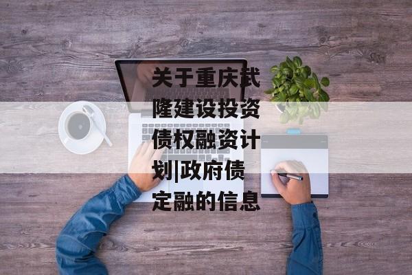 关于重庆武隆建设投资债权融资计划|政府债定融的信息-第1张图片-信托定融返点网