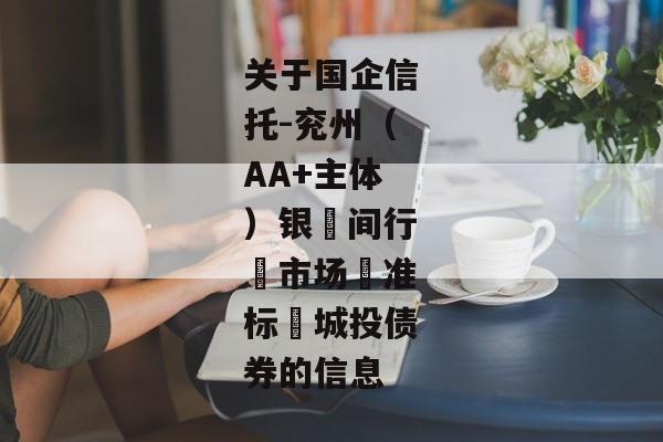 关于国企信托-兖州（AA+主体）银‮间行‬市场‮准标‬城投债券的信息-第1张图片-信托定融返点网