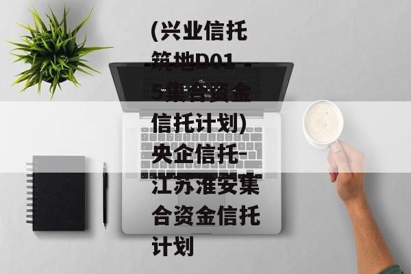 (兴业信托筑地D015集合资金信托计划)央企信托-江苏淮安集合资金信托计划-第1张图片-信托定融返点网