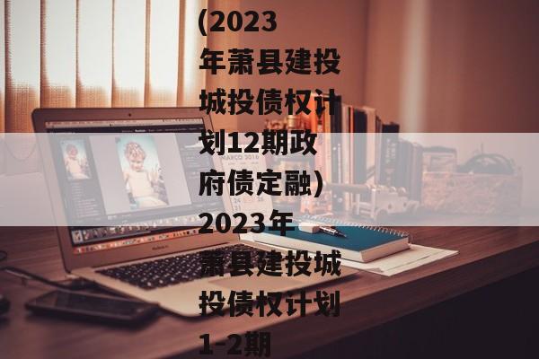 (2023年萧县建投城投债权计划12期政府债定融)2023年萧县建投城投债权计划1-2期-第1张图片-信托定融返点网