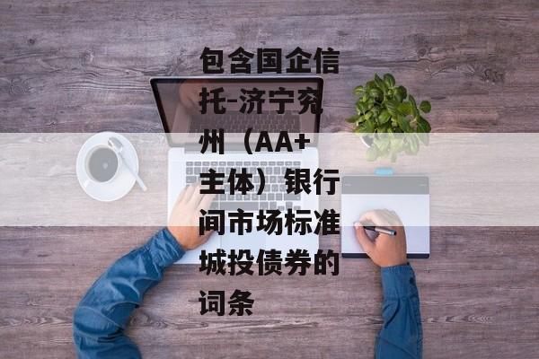 包含国企信托-济宁兖州（AA+主体）银行间市场标准城投债券的词条-第1张图片-信托定融返点网