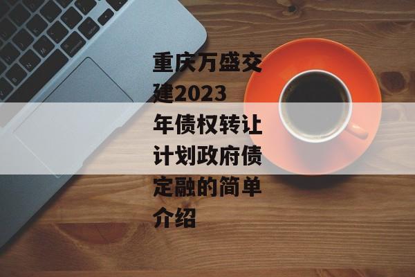 重庆万盛交建2023年债权转让计划政府债定融的简单介绍