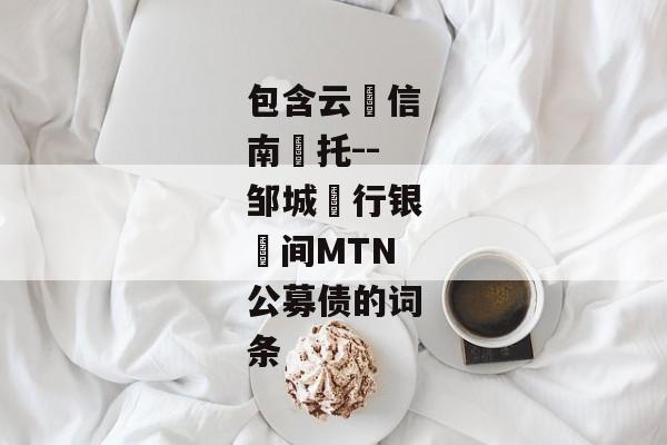 包含云‮信南‬托--邹城‮行银‬间MTN公募债的词条