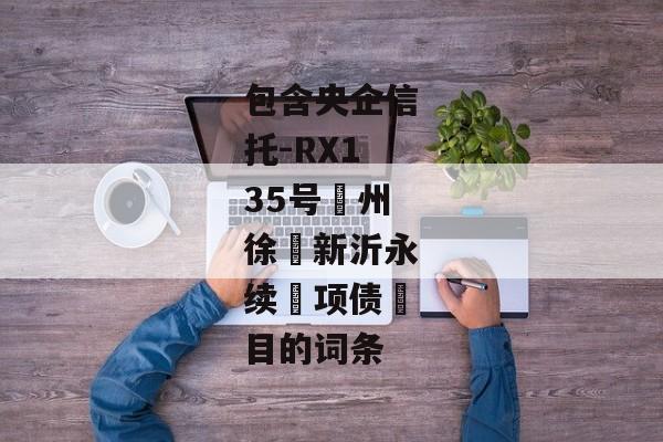 包含央企信托-RX135号‮州徐‬新沂永续‮项债‬目的词条-第1张图片-信托定融返点网