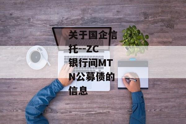 关于国企信托--ZC银行间MTN公募债的信息