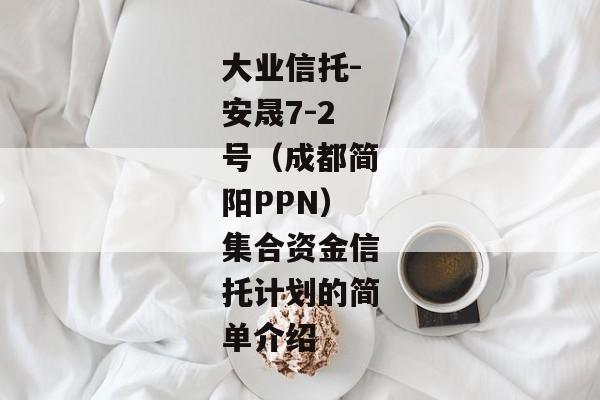 大业信托-安晟7-2号（成都简阳PPN）集合资金信托计划的简单介绍