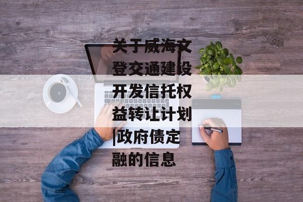 关于威海文登交通建设开发信托权益转让计划|政府债定融的信息