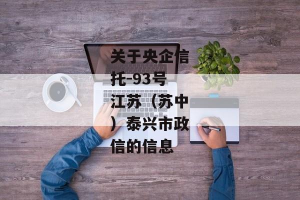 关于央企信托-93号江苏（苏中）泰兴市政信的信息-第1张图片-信托定融返点网