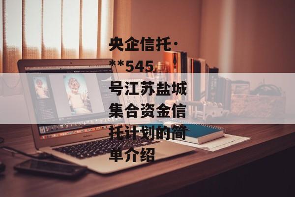 央企信托·**545号江苏盐城集合资金信托计划的简单介绍