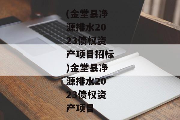 (金堂县净源排水2023债权资产项目招标)金堂县净源排水2023债权资产项目