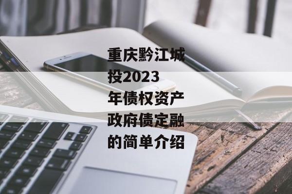 重庆黔江城投2023年债权资产政府债定融的简单介绍