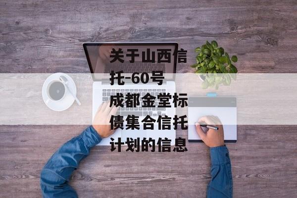 关于山西信托-60号成都金堂标债集合信托计划的信息-第1张图片-信托定融返点网