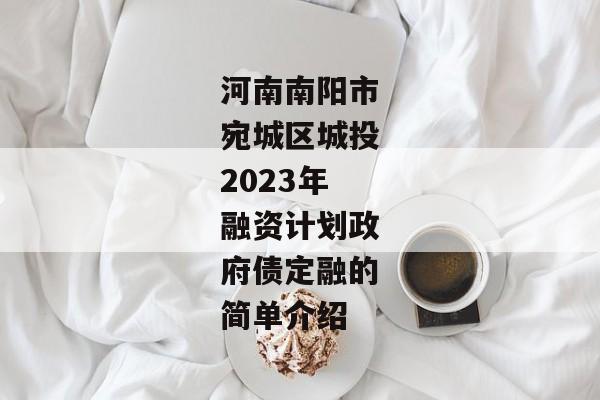 河南南阳市宛城区城投2023年融资计划政府债定融的简单介绍