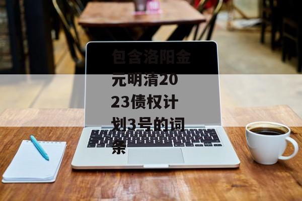 包含洛阳金元明清2023债权计划3号的词条