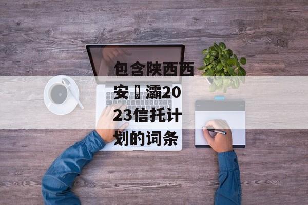 包含陕西西安浐灞2023信托计划的词条