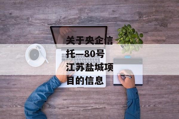 关于央企信托—80号江苏盐城项目的信息-第1张图片-信托定融返点网