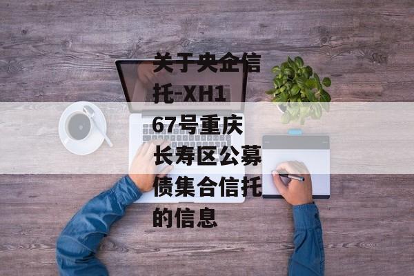 关于央企信托-XH167号重庆长寿区公募债集合信托的信息