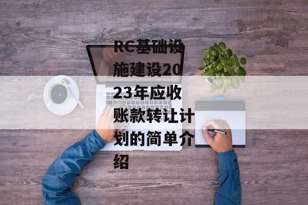 RC基础设施建设2023年应收账款转让计划的简单介绍