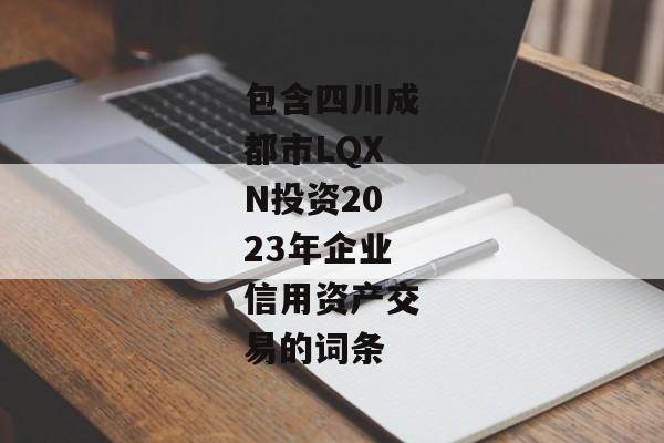 包含四川成都市LQXN投资2023年企业信用资产交易的词条-第1张图片-信托定融返点网