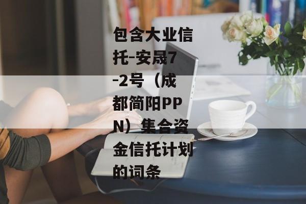 包含大业信托-安晟7-2号（成都简阳PPN）集合资金信托计划的词条