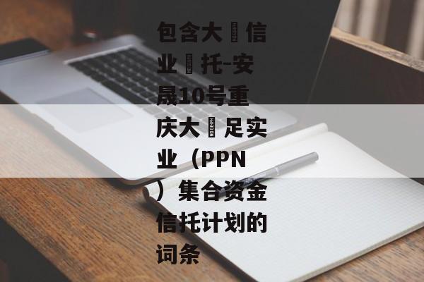 包含大‮信业‬托-安晟10号重庆大‬足实业（PPN）集合资金信托计划的词条