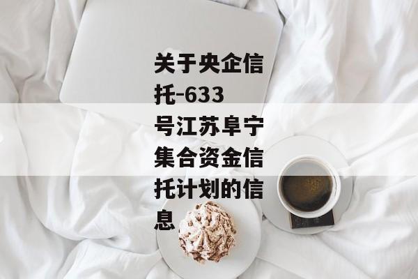 关于央企信托-633号江苏阜宁集合资金信托计划的信息-第1张图片-信托定融返点网