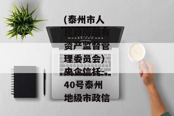 (泰州市人民政府国有资产监督管理委员会)央企信托-40号泰州地级市政信