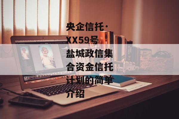 央企信托·XX59号盐城政信集合资金信托计划的简单介绍-第1张图片-信托定融返点网