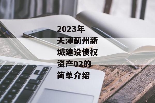 2023年天津蓟州新城建设债权资产02的简单介绍-第1张图片-信托定融返点网