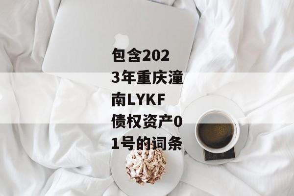 包含2023年重庆潼南LYKF债权资产01号的词条-第1张图片-信托定融返点网