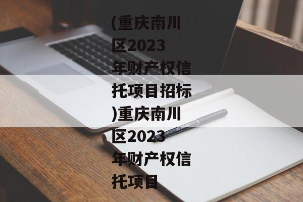 (重庆南川区2023年财产权信托项目招标)重庆南川区2023年财产权信托项目-第1张图片-信托定融返点网