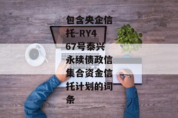 包含央企信托-RY467号泰兴永续债政信集合资金信托计划的词条