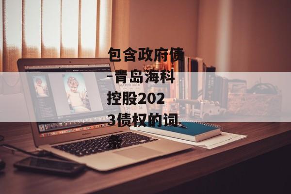 包含政府债-青岛海科控股2023债权的词条-第1张图片-信托定融返点网