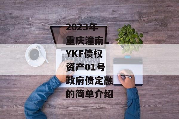 2023年重庆潼南LYKF债权资产01号政府债定融的简单介绍-第1张图片-信托定融返点网