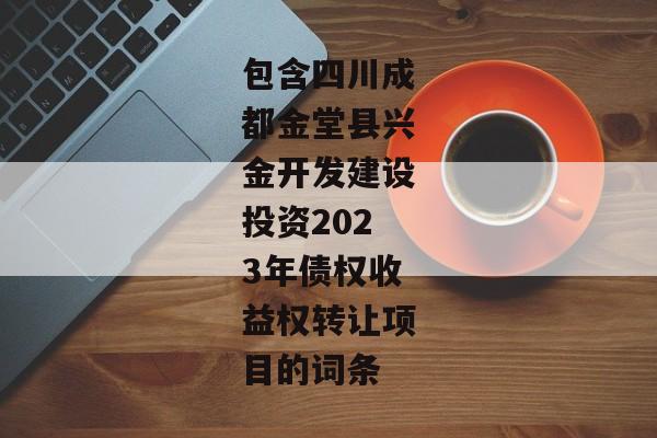 包含四川成都金堂县兴金开发建设投资2023年债权收益权转让项目的词条