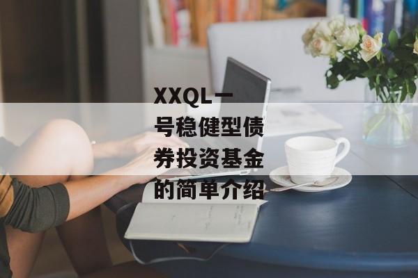 XXQL一号稳健型债券投资基金的简单介绍