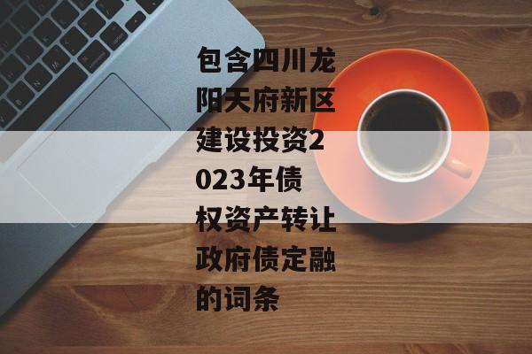 包含四川龙阳天府新区建设投资2023年债权资产转让政府债定融的词条