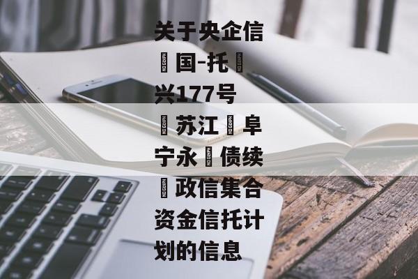 关于央企信‮国-托‬兴177号‮苏江‬阜宁永‮债续‬政信集合资金信托计划的信息