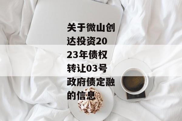 关于微山创达投资2023年债权转让03号政府债定融的信息-第1张图片-信托定融返点网