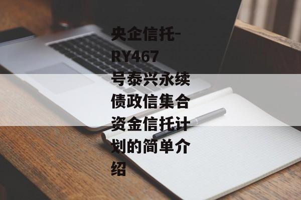 央企信托-RY467号泰兴永续债政信集合资金信托计划的简单介绍-第1张图片-信托定融返点网